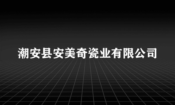 潮安县安美奇瓷业有限公司