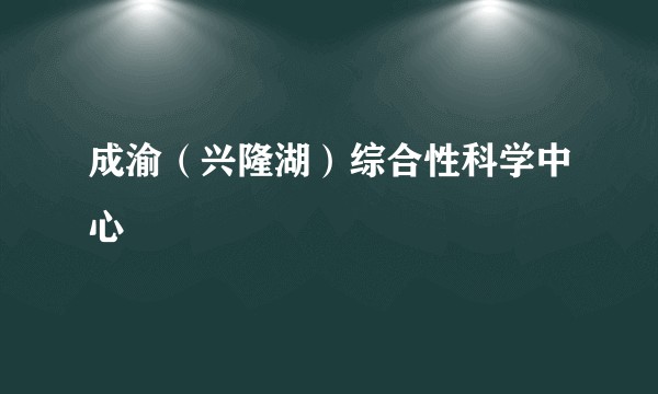 成渝(兴隆湖)综合性科学中心