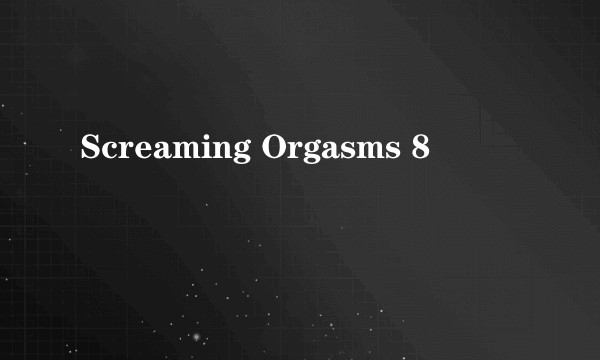 Screaming Orgasms 8