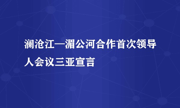 澜沧江—湄公河合作首次领导人会议三亚宣言