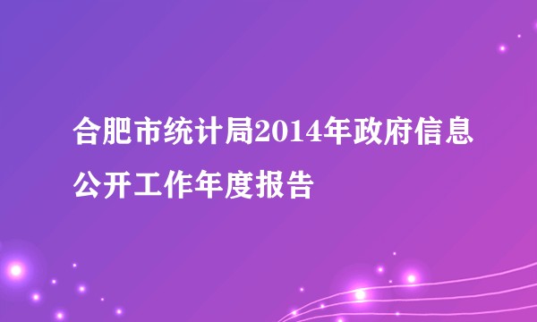 合肥市统计局2014年政府信息公开工作年度报告