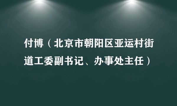 付博(北京市朝阳区亚运村街道工委副书记、办事处主任)