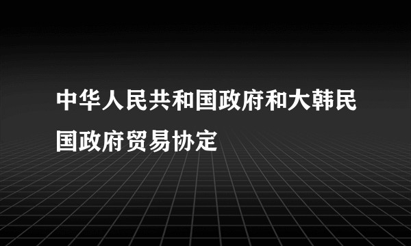 中华人民共和国政府和大韩民国政府贸易协定