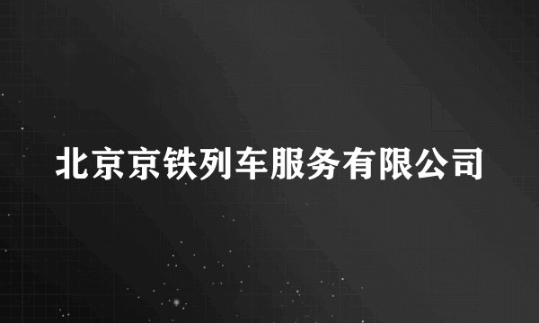 北京京铁列车服务有限公司