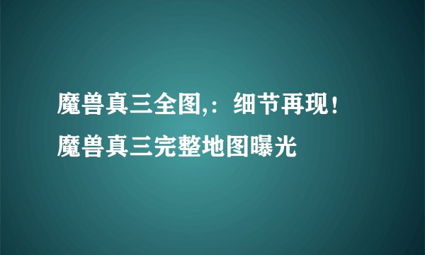魔兽真三全图,:细节再现!魔兽真三完整地图曝光