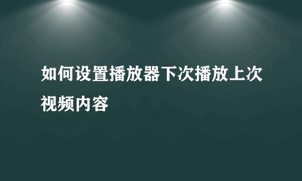 如何设置播放器下次播放上次视频内容