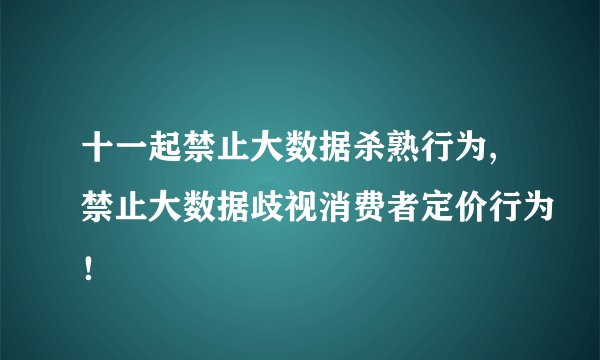 十一起禁止大数据杀熟行为,禁止大数据歧视消费者定价行为！