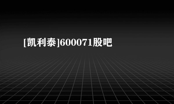 [凯利泰]600071股吧