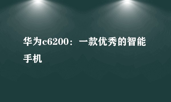 华为c6200：一款优秀的智能手机