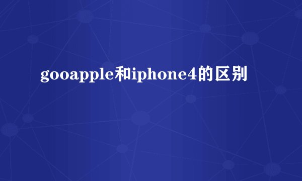 gooapple和iphone4的区别