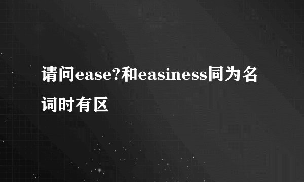 请问ease?和easiness同为名词时有区