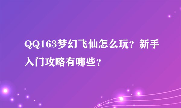 QQ163梦幻飞仙怎么玩？新手入门攻略有哪些？
