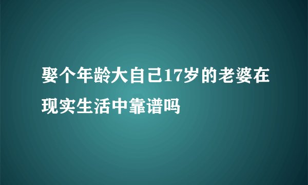 娶个年龄大自己17岁的老婆在现实生活中靠谱吗