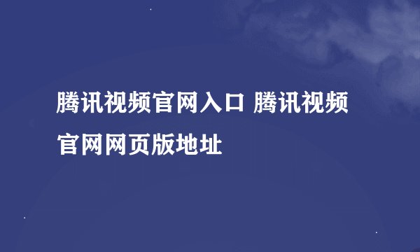 腾讯视频官网入口 腾讯视频官网网页版地址