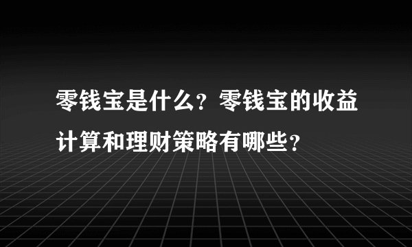 零钱宝是什么？零钱宝的收益计算和理财策略有哪些？