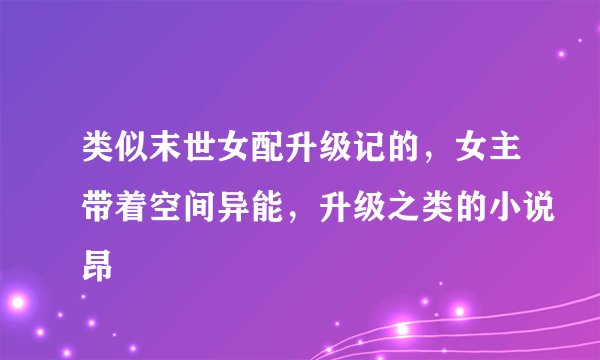 类似末世女配升级记的,女主带着空间异能,升级之类的小说昂