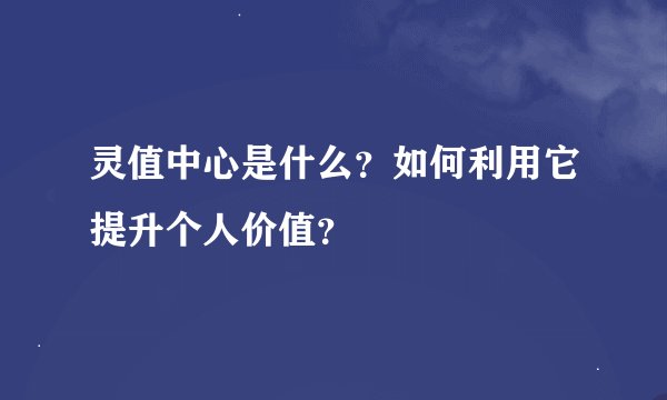 灵值中心是什么？如何利用它提升个人价值？