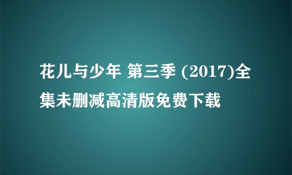 花儿与少年 第三季 (2017)全集未删减高清版免费下载