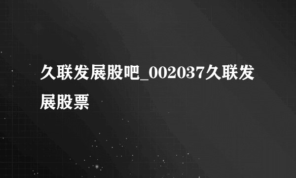 久联发展股吧_002037久联发展股票