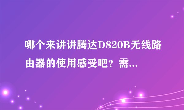 哪个来讲讲腾达D820B无线路由器的使用感受吧？需要注意哪些问题？