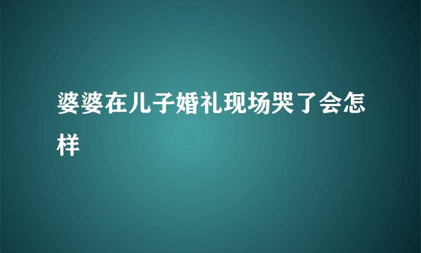 婆婆在儿子婚礼现场哭了会怎样