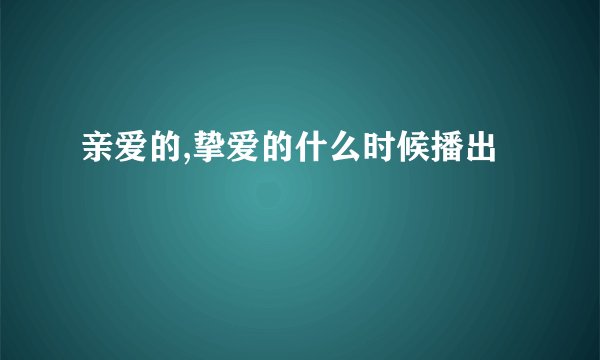 亲爱的,挚爱的什么时候播出