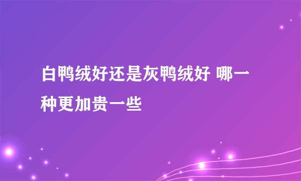白鸭绒好还是灰鸭绒好 哪一种更加贵一些