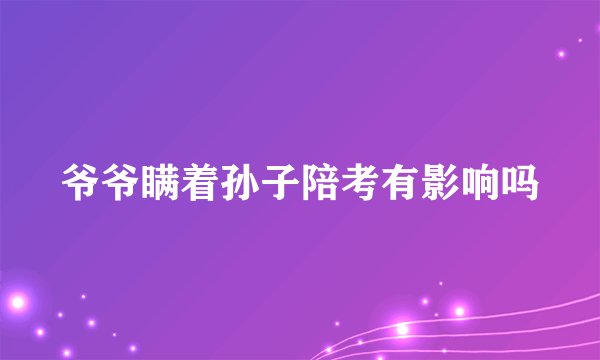 爷爷瞒着孙子陪考有影响吗