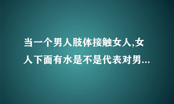 当一个男人肢体接触女人,女人下面有水是不是代表对男人有好感