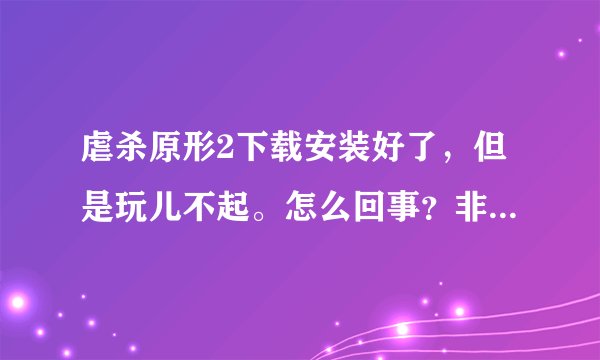 虐杀原形2下载安装好了，但是玩儿不起。怎么回事？非常急，求大神！！