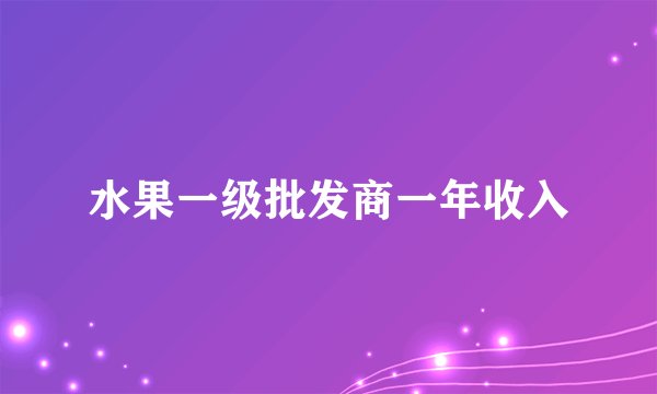 水果一级批发商一年收入