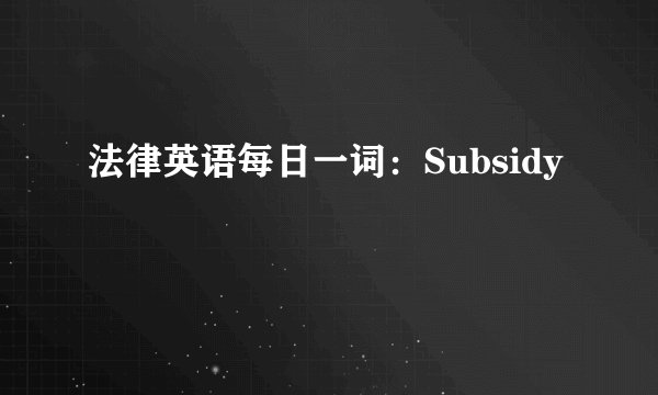 法律英语每日一词:Subsidy