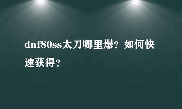 dnf80ss太刀哪里爆？如何快速获得？