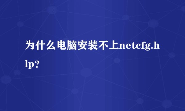 为什么电脑安装不上netcfg.hlp？