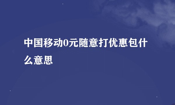 中国移动0元随意打优惠包什么意思