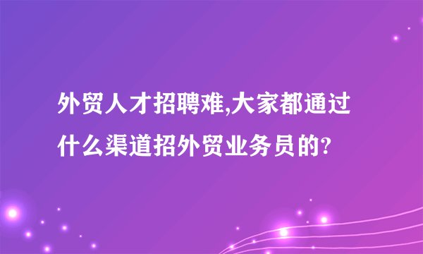 外贸人才招聘难,大家都通过什么渠道招外贸业务员的?