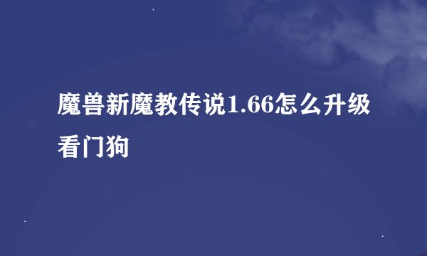 魔兽新魔教传说1.66怎么升级看门狗