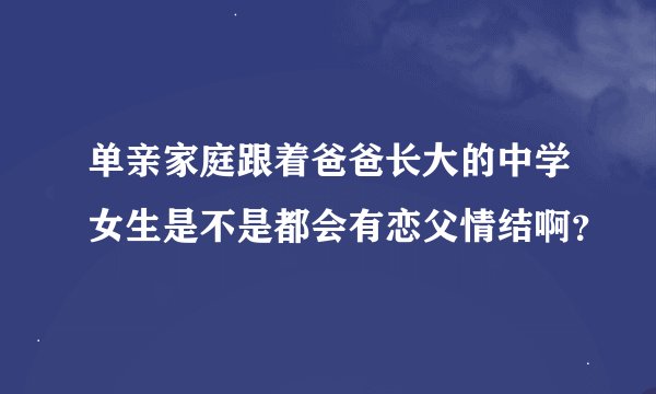单亲家庭跟着爸爸长大的中学女生是不是都会有恋父情结啊？