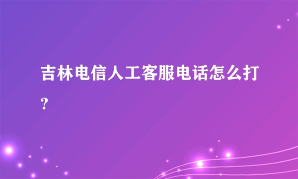 吉林电信人工客服电话怎么打？
