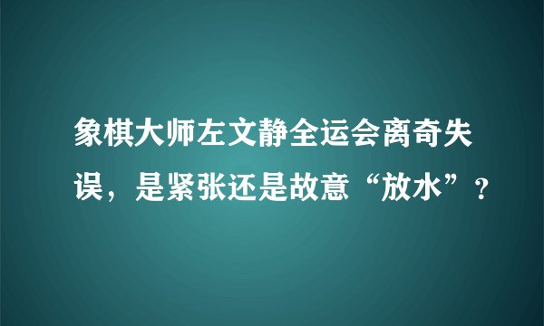象棋大师左文静全运会离奇失误，是紧张还是故意“放水”？