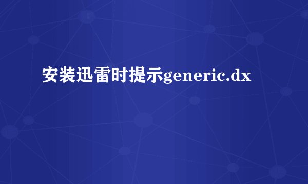 安装迅雷时提示generic.dx