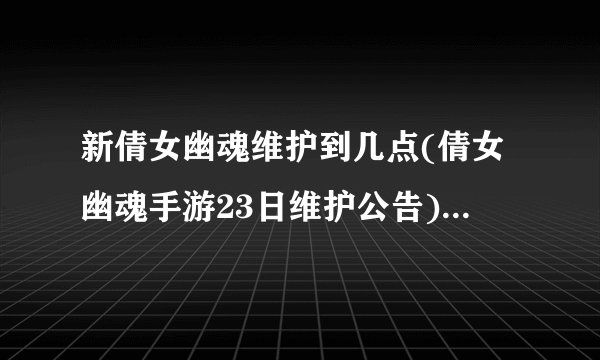 新倩女幽魂维护到几点(倩女幽魂手游23日维护公告)「详细介绍」