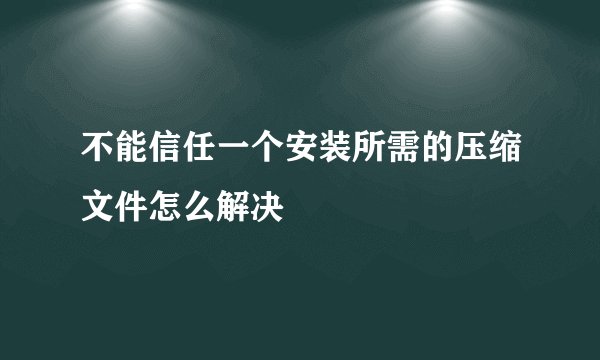 不能信任一个安装所需的压缩文件怎么解决