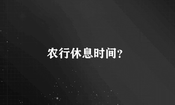 农行休息时间？