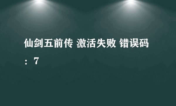 仙剑五前传 激活失败 错误码：7