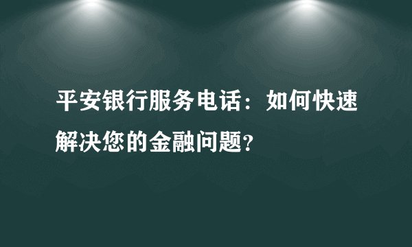 平安银行服务电话：如何快速解决您的金融问题？