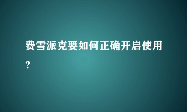 费雪派克要如何正确开启使用？