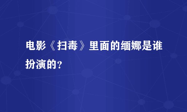 电影《扫毒》里面的缅娜是谁扮演的？