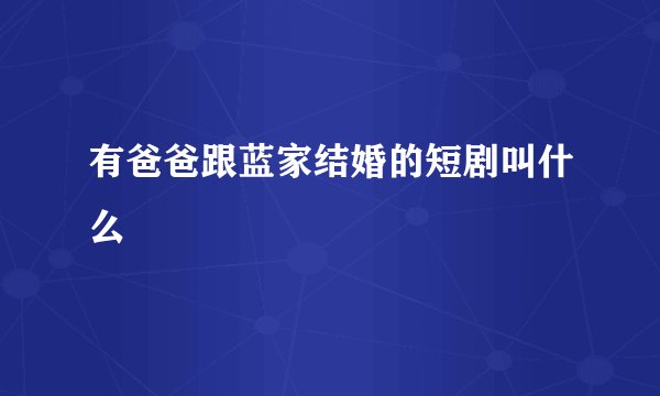 有爸爸跟蓝家结婚的短剧叫什么