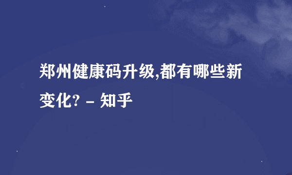 郑州健康码升级,都有哪些新变化? - 知乎